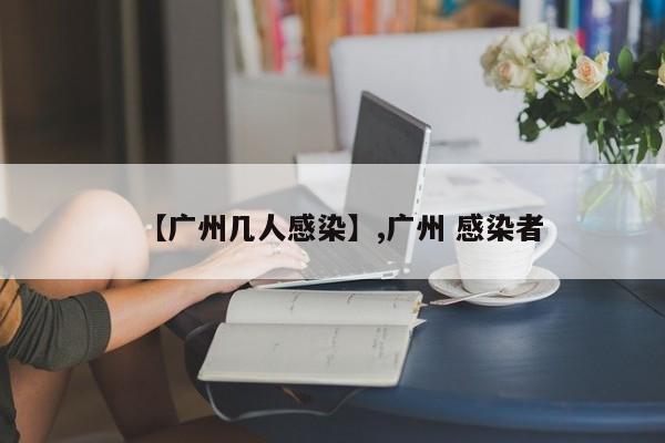 【广州几人感染】,广州 感染者