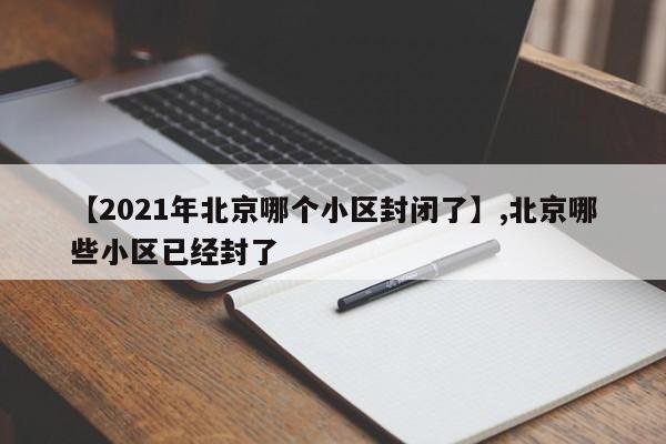 【2021年北京哪个小区封闭了】,北京哪些小区已经封了