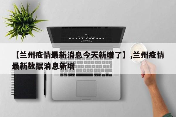 【兰州疫情最新消息今天新增了】,兰州疫情最新数据消息新增