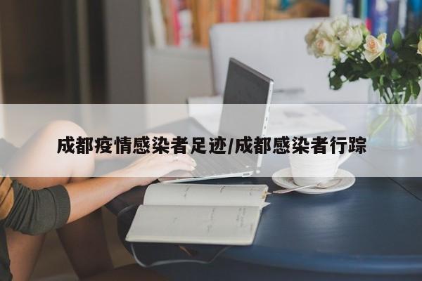 成都疫情感染者足迹/成都感染者行踪