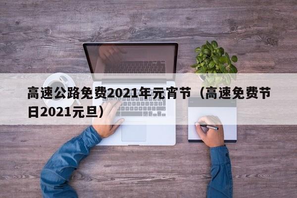 高速公路免费2021年元宵节（高速免费节日2021元旦）