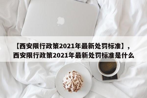 【西安限行政策2021年最新处罚标准】,西安限行政策2021年最新处罚标准是什么