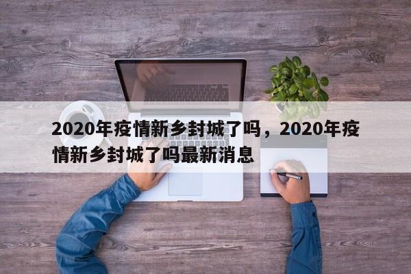 2020年疫情新乡封城了吗，2020年疫情新乡封城了吗最新消息