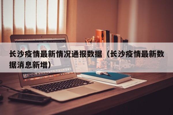 长沙疫情最新情况通报数据（长沙疫情最新数据消息新增）