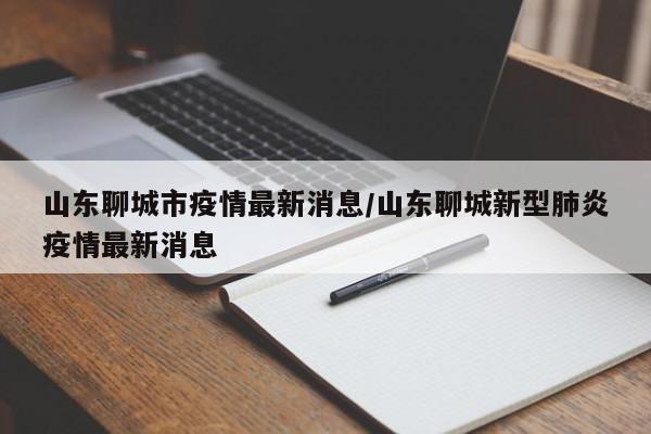 山东聊城市疫情最新消息/山东聊城新型肺炎疫情最新消息