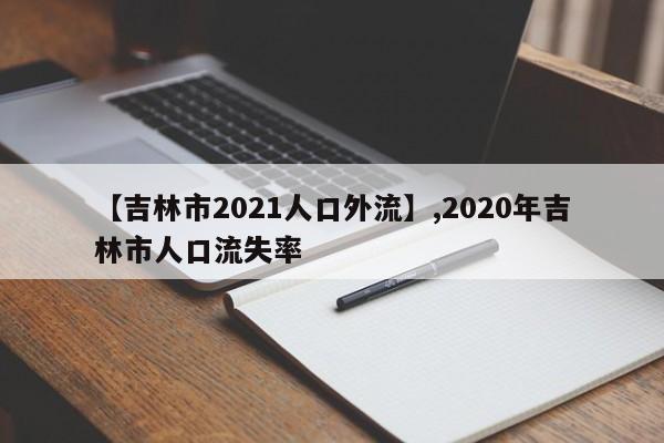 【吉林市2021人口外流】,2020年吉林市人口流失率
