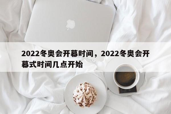 2022冬奥会开幕时间，2022冬奥会开幕式时间几点开始