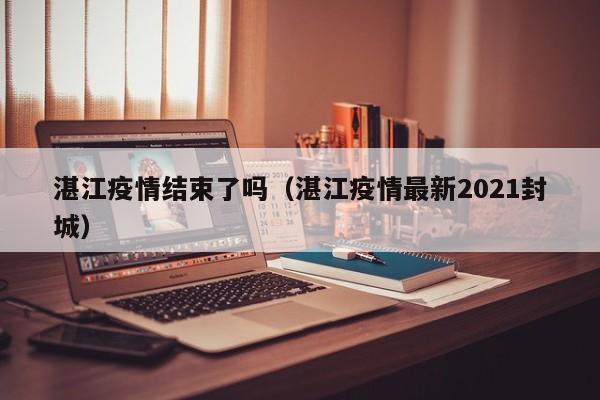 湛江疫情结束了吗（湛江疫情最新2021封城）