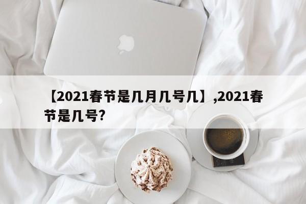 【2021春节是几月几号几】,2021春节是几号?