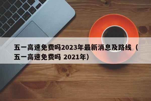 五一高速免费吗2023年最新消息及路线（五一高速免费吗 2021年）