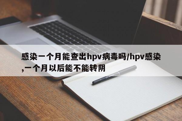 感染一个月能查出hpv病毒吗/hpv感染,一个月以后能不能转阴