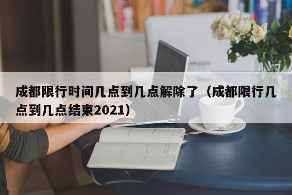 成都限行时间几点到几点解除了（成都限行几点到几点结束2021）