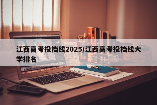 江西高考投档线2025/江西高考投档线大学排名