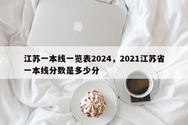 江苏一本线一览表2024，2021江苏省一本线分数是多少分