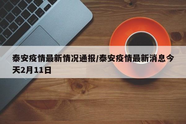 泰安疫情最新情况通报/泰安疫情最新消息今天2月11日