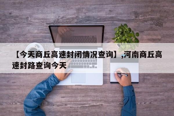 【今天商丘高速封闭情况查询】,河南商丘高速封路查询今天