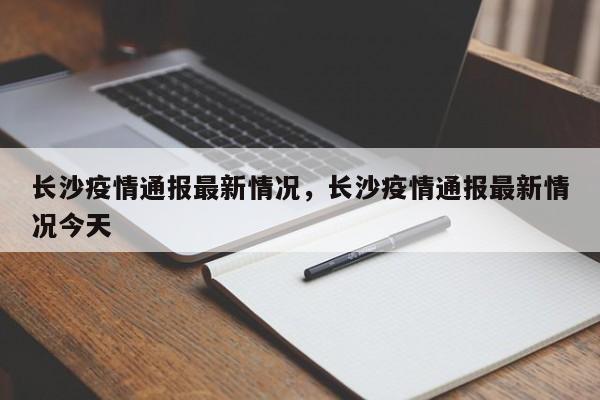 长沙疫情通报最新情况，长沙疫情通报最新情况今天