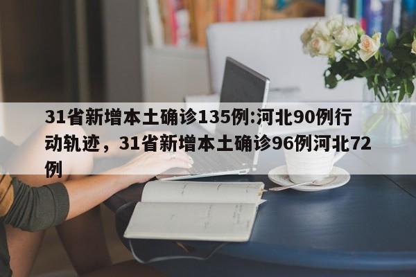 31省新增本土确诊135例:河北90例行动轨迹，31省新增本土确诊96例河北72例
