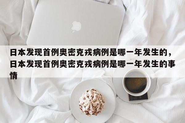 日本发现首例奥密克戎病例是哪一年发生的，日本发现首例奥密克戎病例是哪一年发生的事情