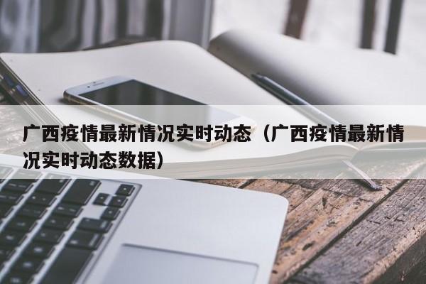 广西疫情最新情况实时动态（广西疫情最新情况实时动态数据）