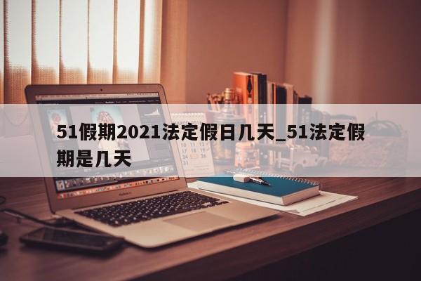 51假期2021法定假日几天_51法定假期是几天