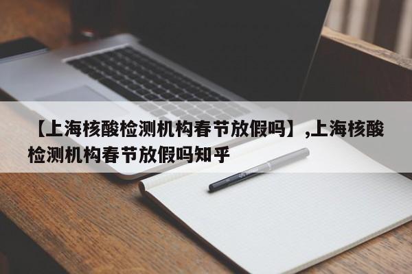 【上海核酸检测机构春节放假吗】,上海核酸检测机构春节放假吗知乎
