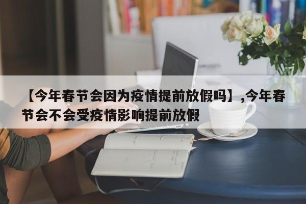 【今年春节会因为疫情提前放假吗】,今年春节会不会受疫情影响提前放假