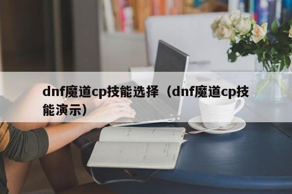 dnf魔道cp技能选择（dnf魔道cp技能演示）