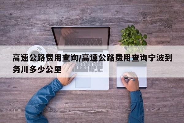 高速公路费用查询/高速公路费用查询宁波到务川多少公里