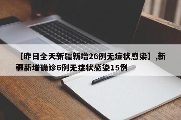 【昨日全天新疆新增26例无症状感染】,新疆新增确诊6例无症状感染15例