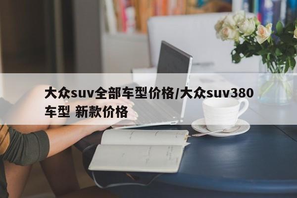 大众suv全部车型价格/大众suv380车型 新款价格