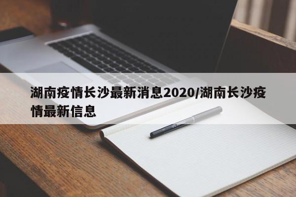 湖南疫情长沙最新消息2020/湖南长沙疫情最新信息