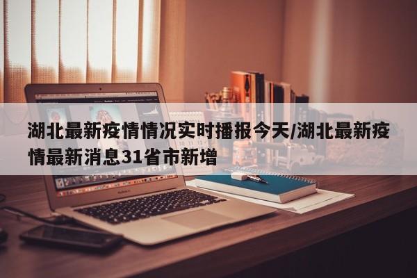 湖北最新疫情情况实时播报今天/湖北最新疫情最新消息31省市新增