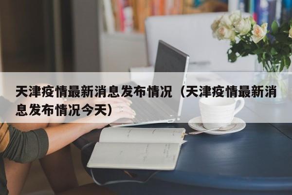 天津疫情最新消息发布情况（天津疫情最新消息发布情况今天）