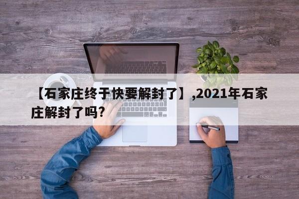 【石家庄终于快要解封了】,2021年石家庄解封了吗?