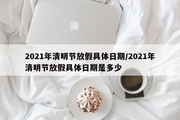 2021年清明节放假具体日期/2021年清明节放假具体日期是多少