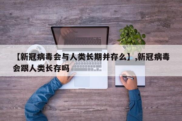 【新冠病毒会与人类长期并存么】,新冠病毒会跟人类长存吗